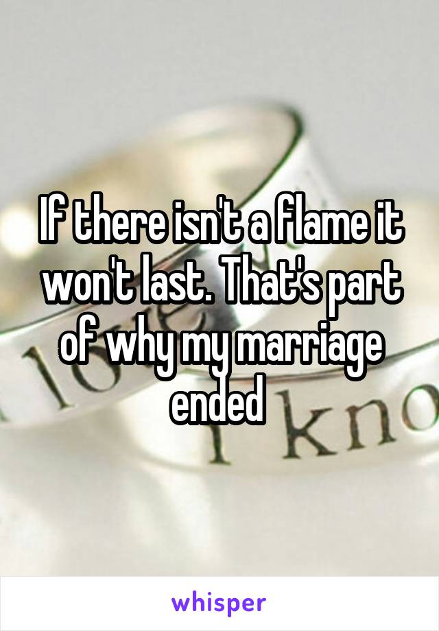 If there isn't a flame it won't last. That's part of why my marriage ended 