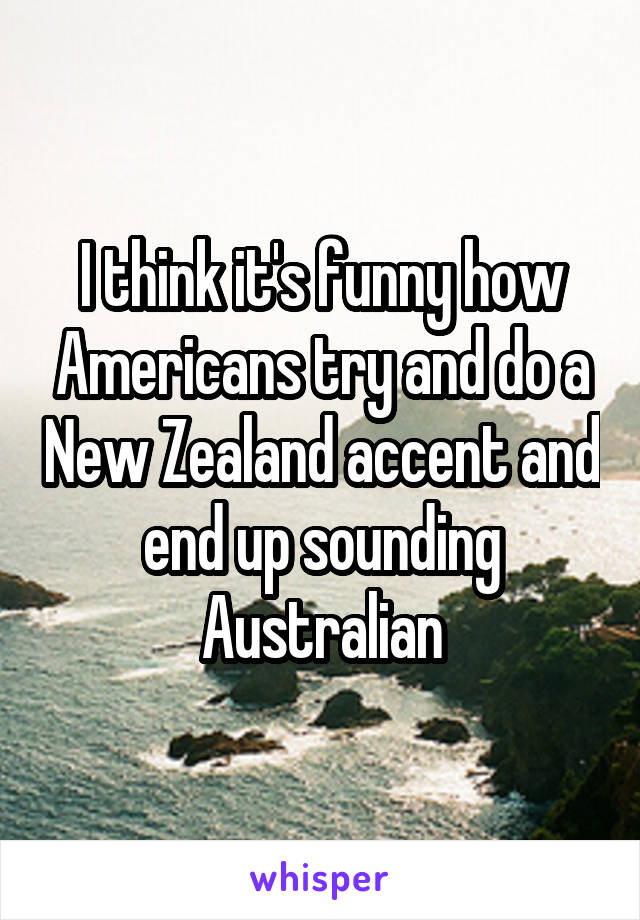 I think it's funny how Americans try and do a New Zealand accent and end up sounding Australian