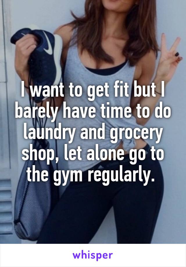 I want to get fit but I barely have time to do laundry and grocery shop, let alone go to the gym regularly. 