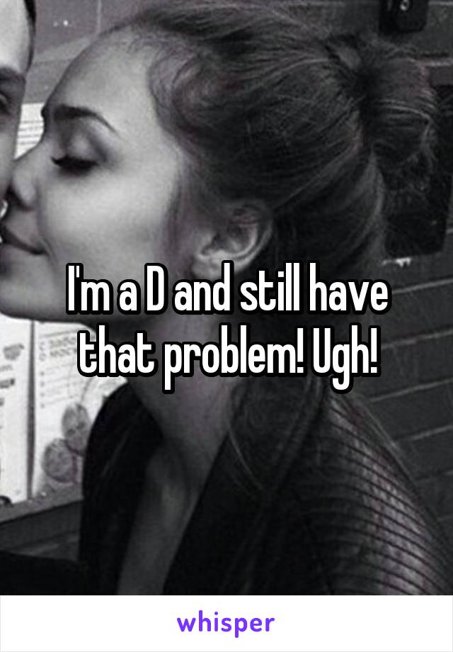 I'm a D and still have that problem! Ugh!