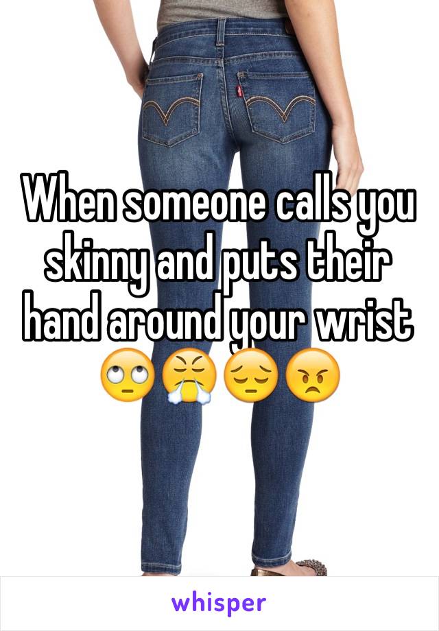 When someone calls you skinny and puts their hand around your wrist 🙄😤😔😠