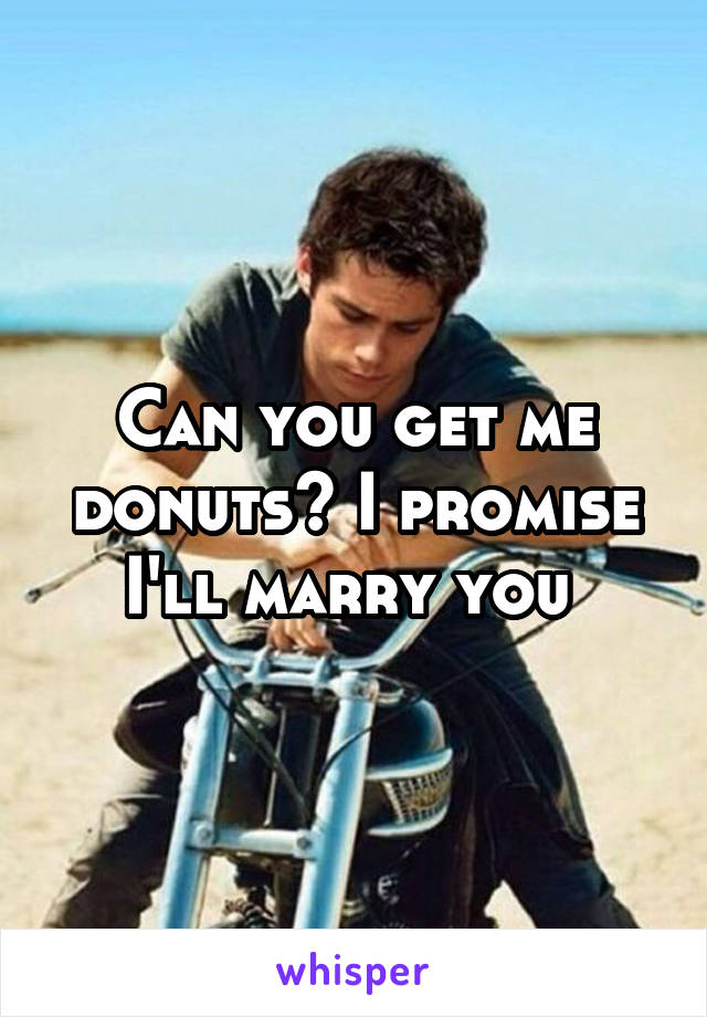 Can you get me donuts? I promise I'll marry you 