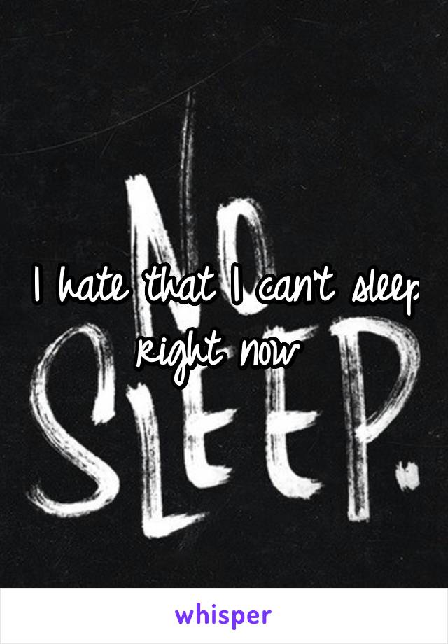 I hate that I can't sleep right now 