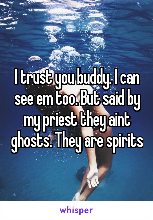 I trust you buddy. I can see em too. But said by my priest they aint ghosts. They are spirits