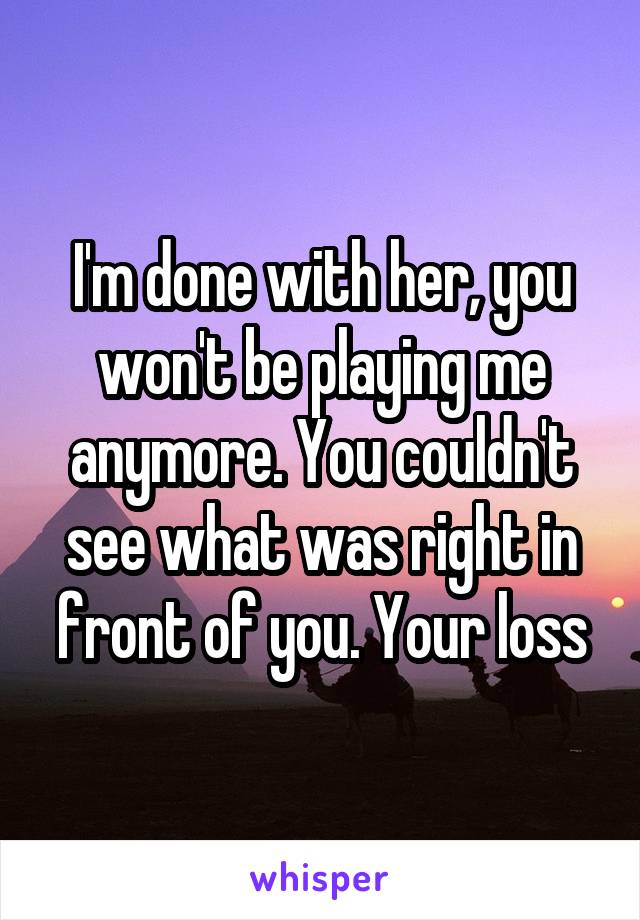 I'm done with her, you won't be playing me anymore. You couldn't see what was right in front of you. Your loss