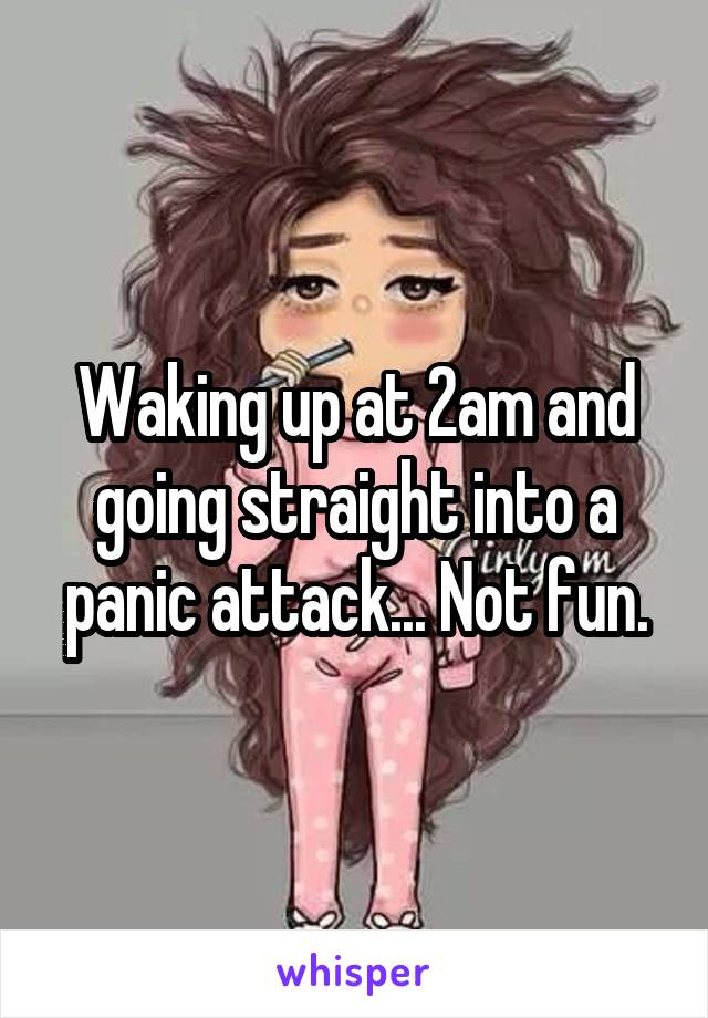 Waking up at 2am and going straight into a panic attack... Not fun.