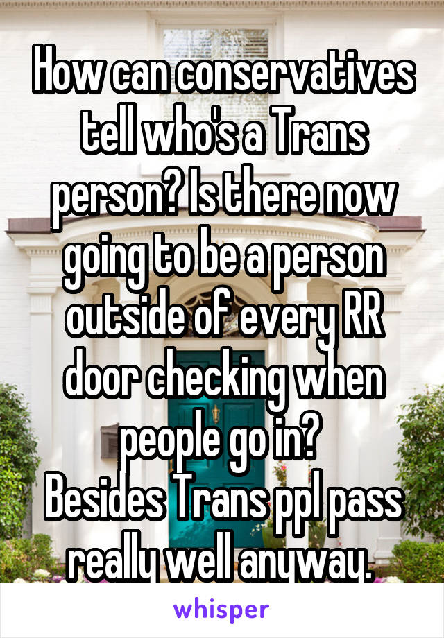 How can conservatives tell who's a Trans person? Is there now going to be a person outside of every RR door checking when people go in? 
Besides Trans ppl pass really well anyway. 