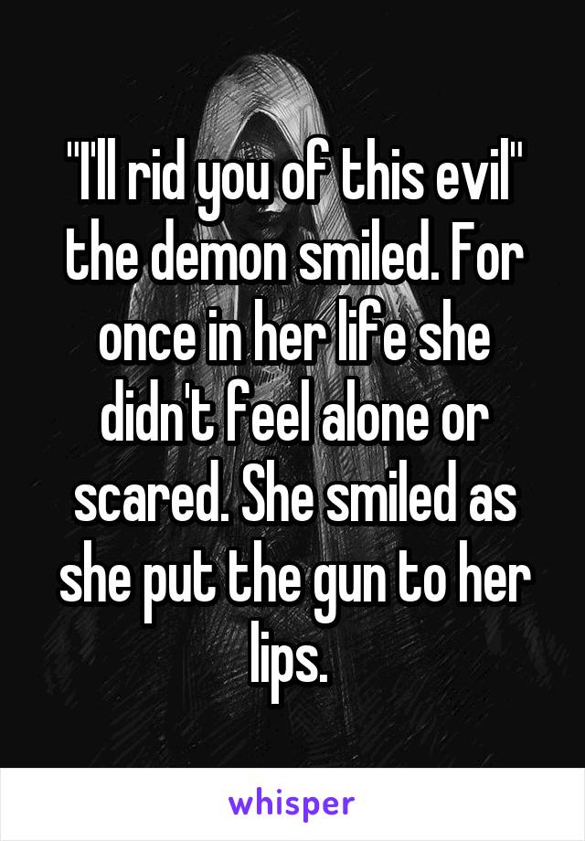 "I'll rid you of this evil" the demon smiled. For once in her life she didn't feel alone or scared. She smiled as she put the gun to her lips. 