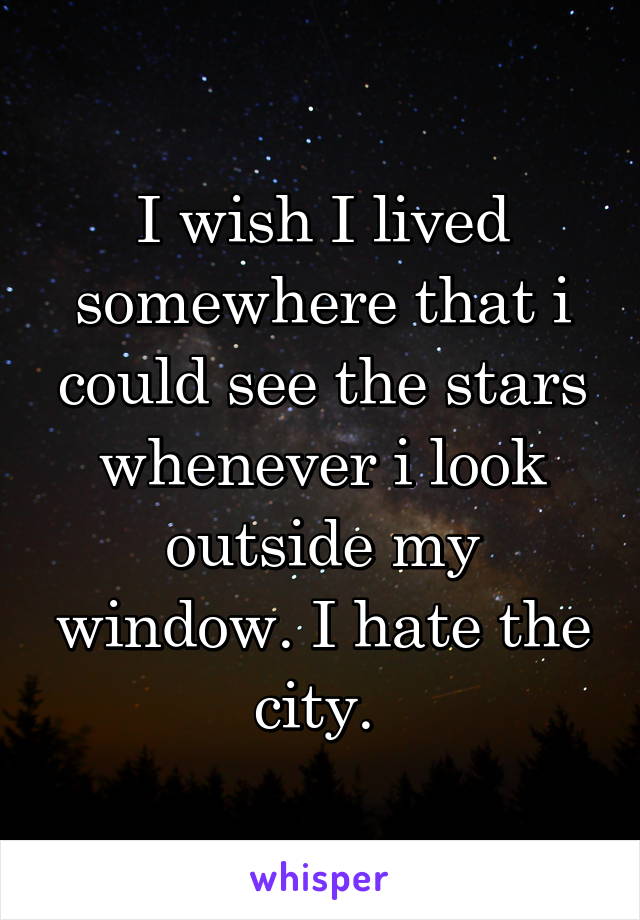 I wish I lived somewhere that i could see the stars whenever i look outside my window. I hate the city. 