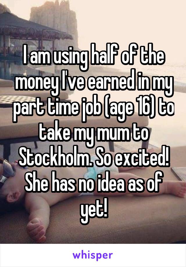 I am using half of the money I've earned in my part time job (age 16) to take my mum to Stockholm. So excited! She has no idea as of yet!