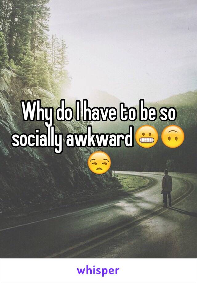 Why do I have to be so socially awkward😬🙃😒