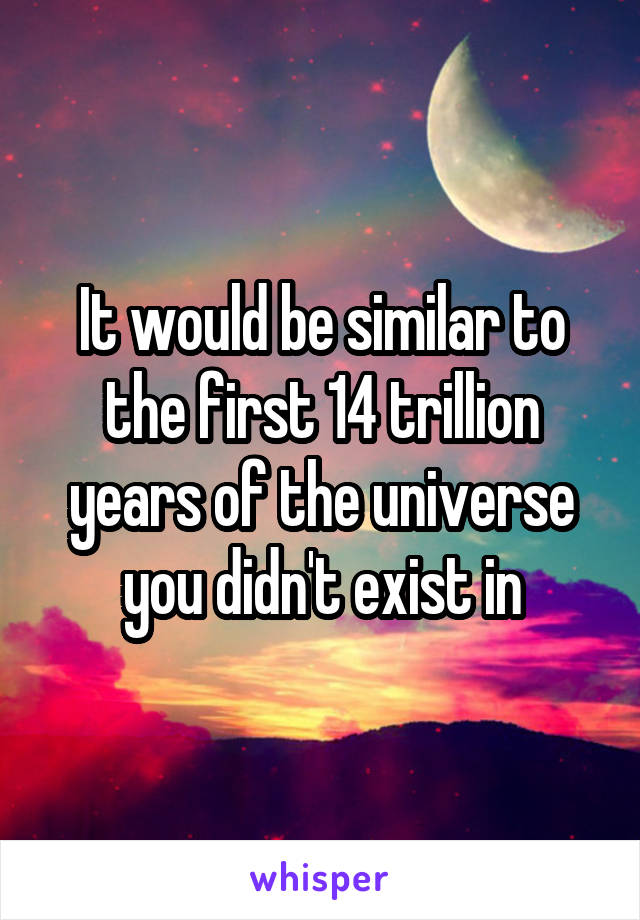 It would be similar to the first 14 trillion years of the universe you didn't exist in