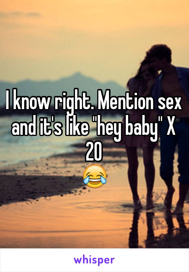 I know right. Mention sex and it's like "hey baby" X 20 
😂