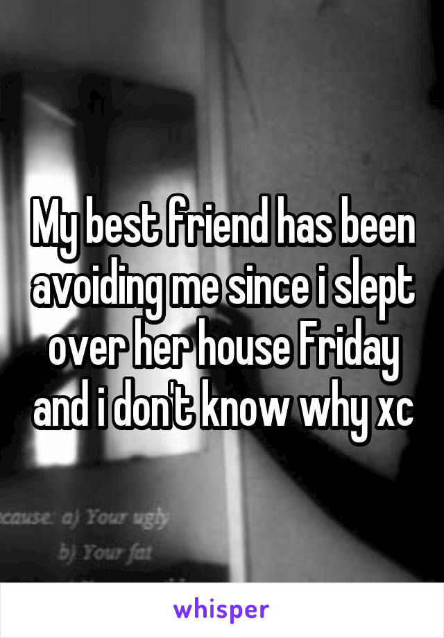 My best friend has been avoiding me since i slept over her house Friday and i don't know why xc