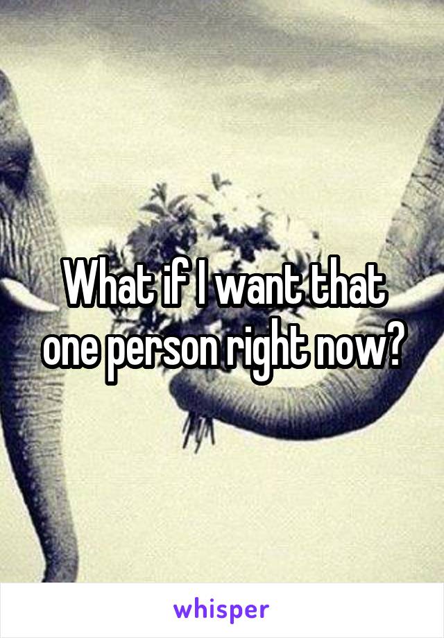 What if I want that one person right now?