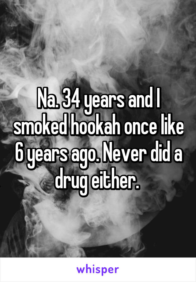 Na. 34 years and I smoked hookah once like 6 years ago. Never did a drug either. 