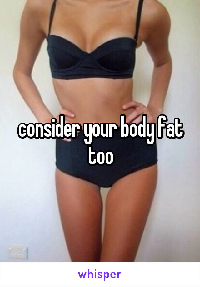 consider your body fat too