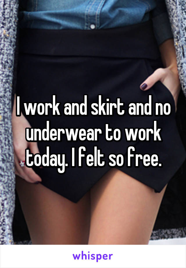 I work and skirt and no underwear to work today. I felt so free.