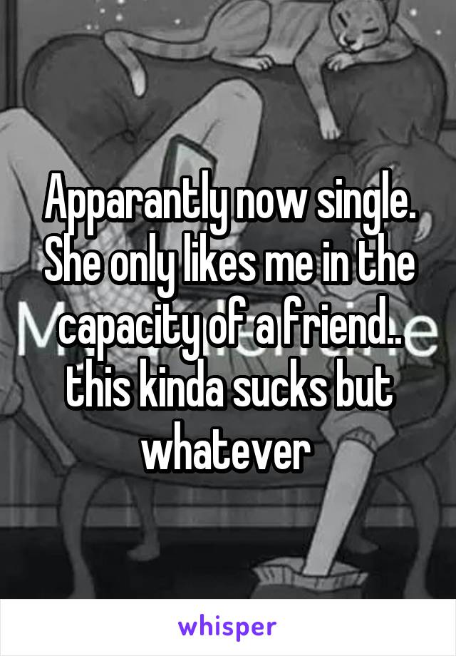 Apparantly now single. She only likes me in the capacity of a friend.. this kinda sucks but whatever 