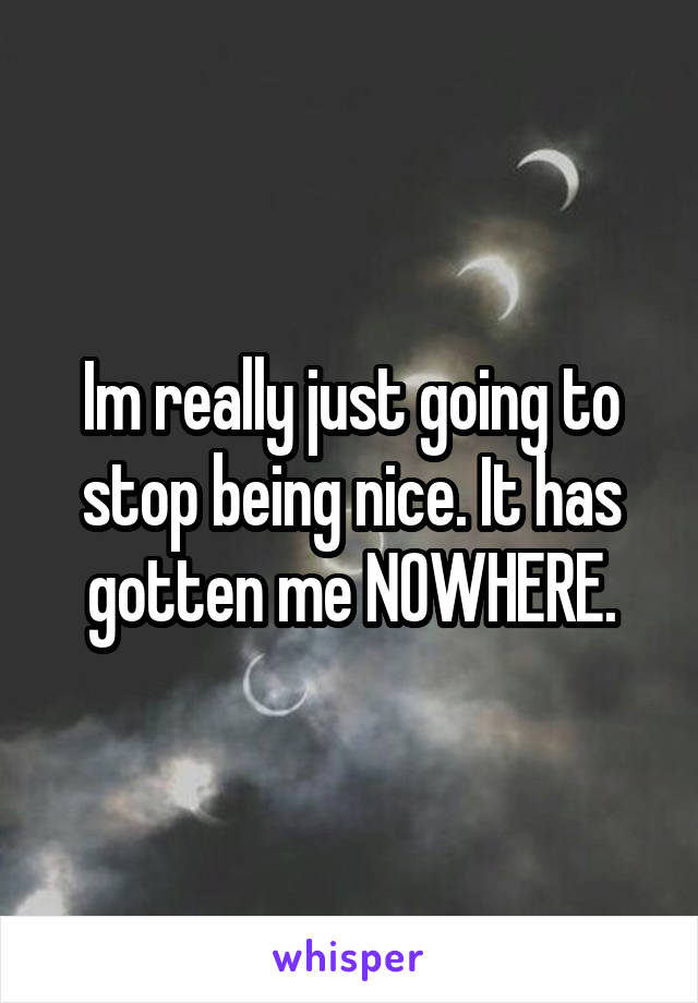 Im really just going to stop being nice. It has gotten me NOWHERE.