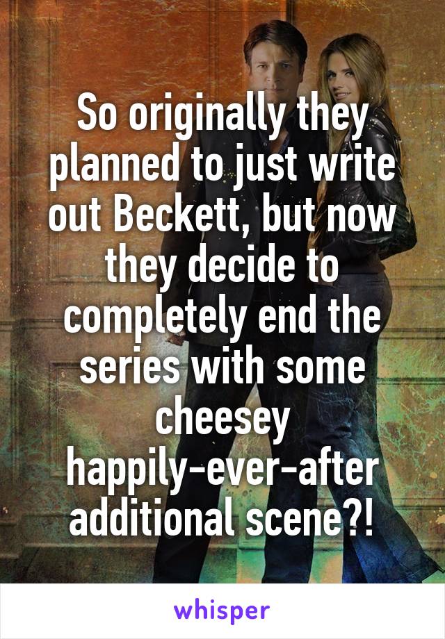 So originally they planned to just write out Beckett, but now they decide to completely end the series with some cheesey happily-ever-after additional scene?!