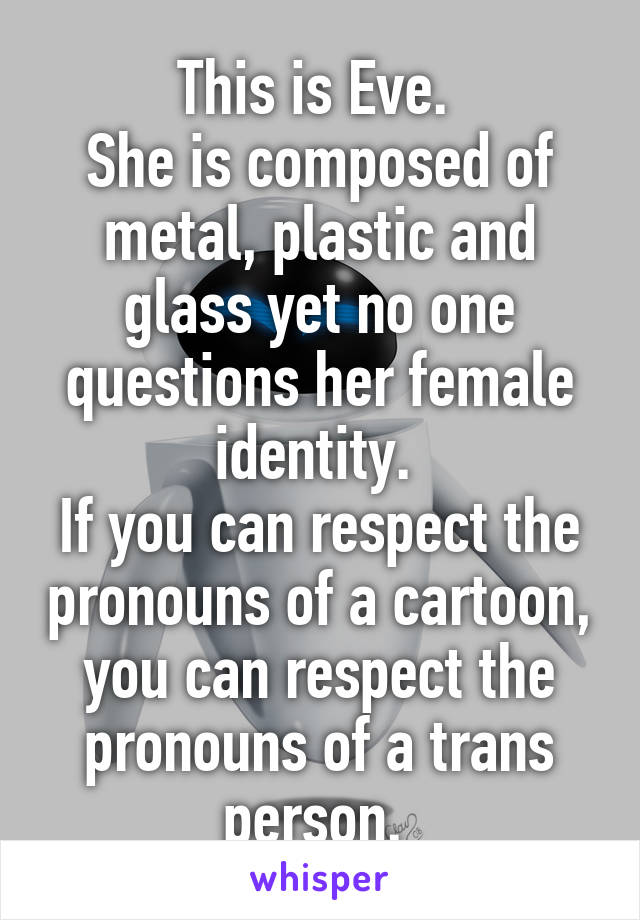 This is Eve. 
She is composed of metal, plastic and glass yet no one questions her female identity. 
If you can respect the pronouns of a cartoon, you can respect the pronouns of a trans person. 