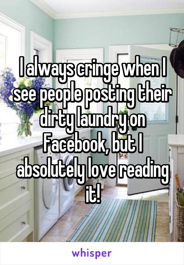 I always cringe when I see people posting their dirty laundry on Facebook, but I absolutely love reading it!