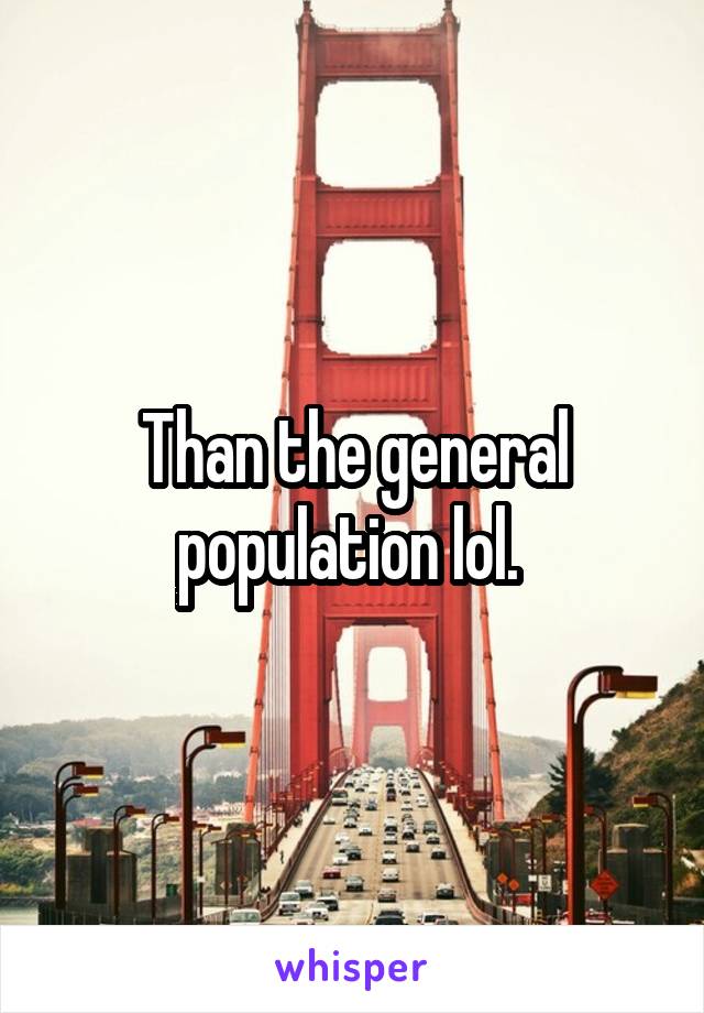 Than the general population lol. 