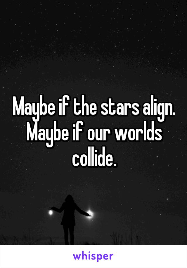 Maybe if the stars align.
Maybe if our worlds collide.