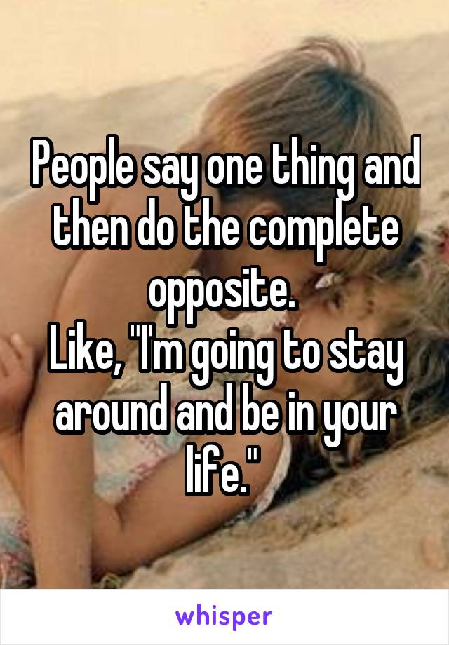 People say one thing and then do the complete opposite. 
Like, "I'm going to stay around and be in your life." 