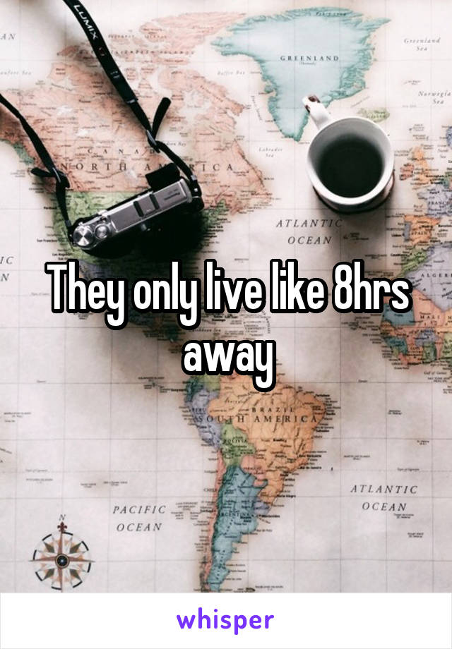 They only live like 8hrs away