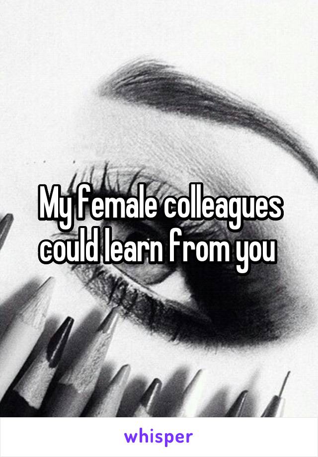 My female colleagues could learn from you 