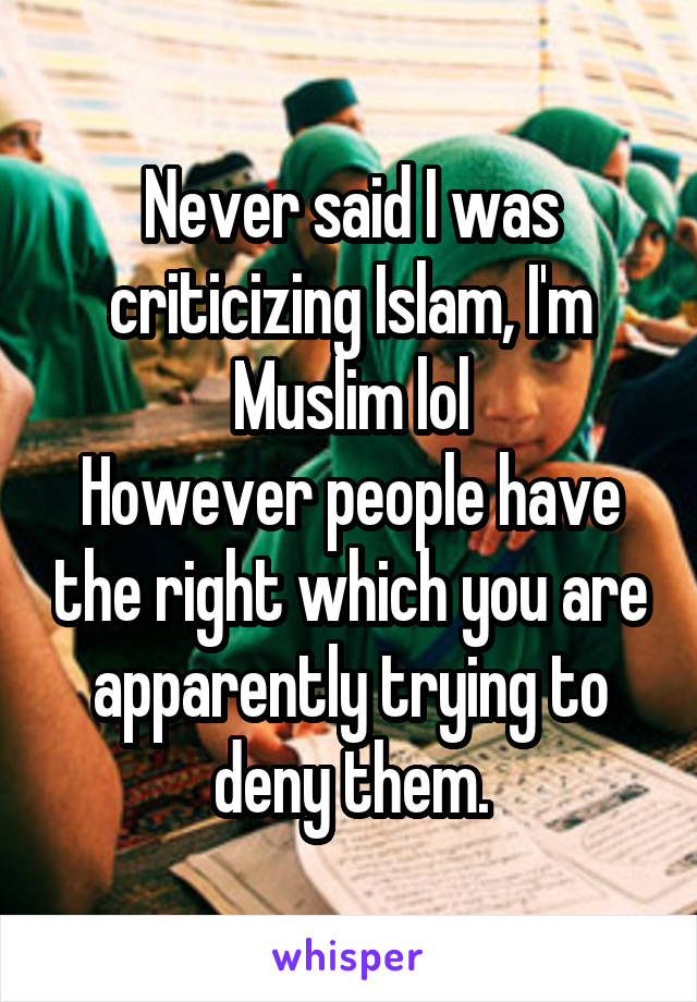 Never said I was criticizing Islam, I'm Muslim lol
However people have the right which you are apparently trying to deny them.