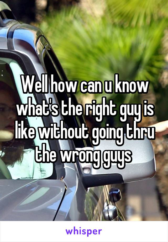 Well how can u know what's the right guy is like without going thru the wrong guys 