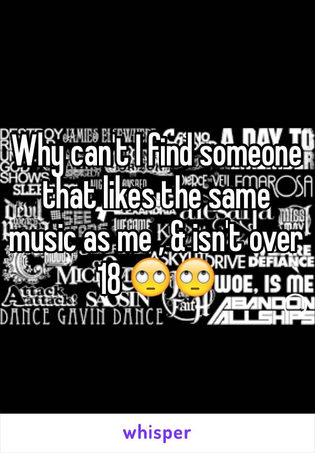 Why can't I find someone that likes the same music as me , & isn't over 18 🙄🙄