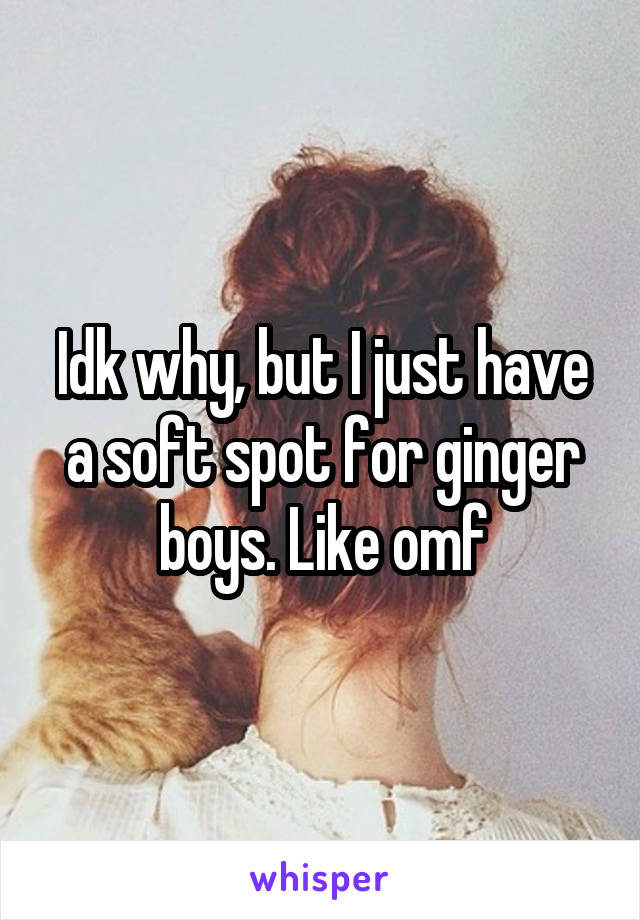 Idk why, but I just have a soft spot for ginger boys. Like omf