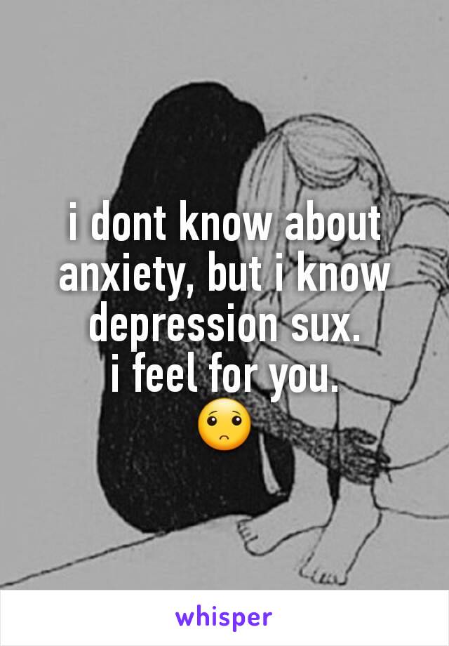 i dont know about anxiety, but i know depression sux.
i feel for you.
🙁