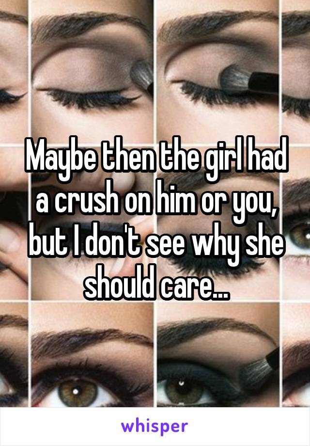 Maybe then the girl had a crush on him or you, but I don't see why she should care...