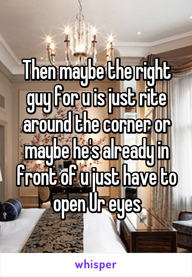 Then maybe the right guy for u is just rite around the corner or maybe he's already in front of u just have to open Ur eyes