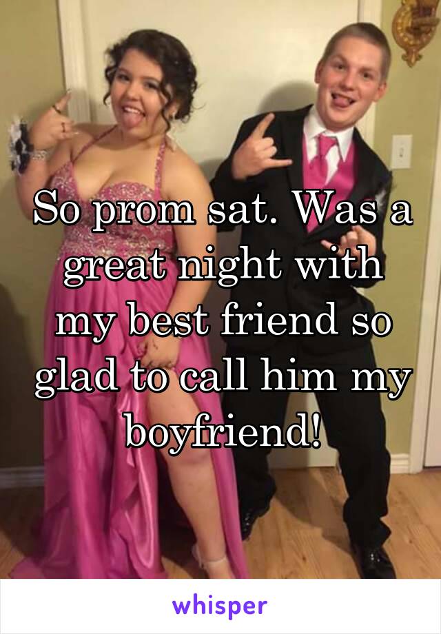 So prom sat. Was a great night with my best friend so glad to call him my boyfriend!