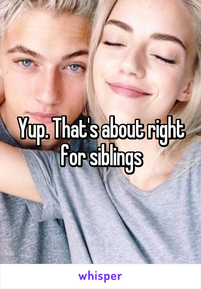 Yup. That's about right for siblings