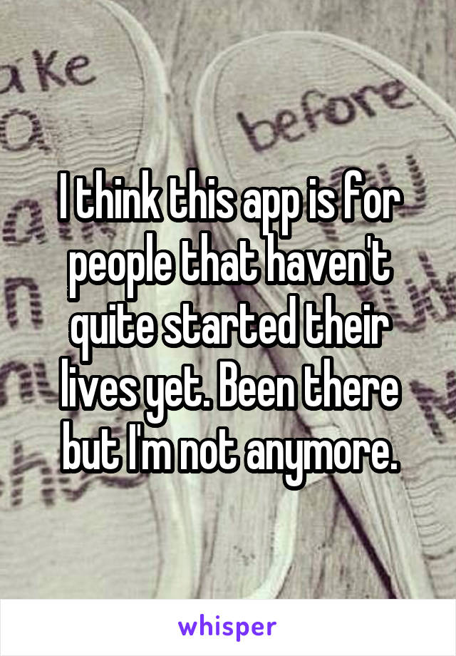 I think this app is for people that haven't quite started their lives yet. Been there but I'm not anymore.