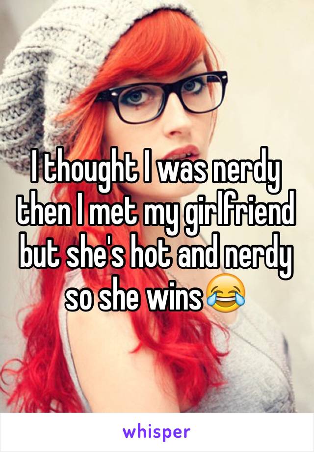 I thought I was nerdy then I met my girlfriend but she's hot and nerdy so she wins😂