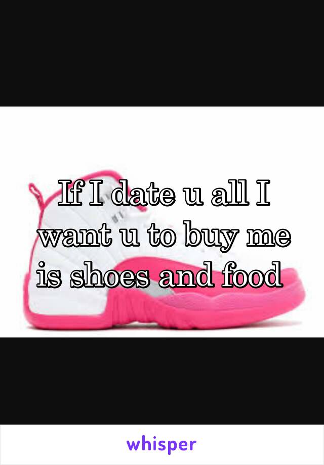 If I date u all I want u to buy me is shoes and food 