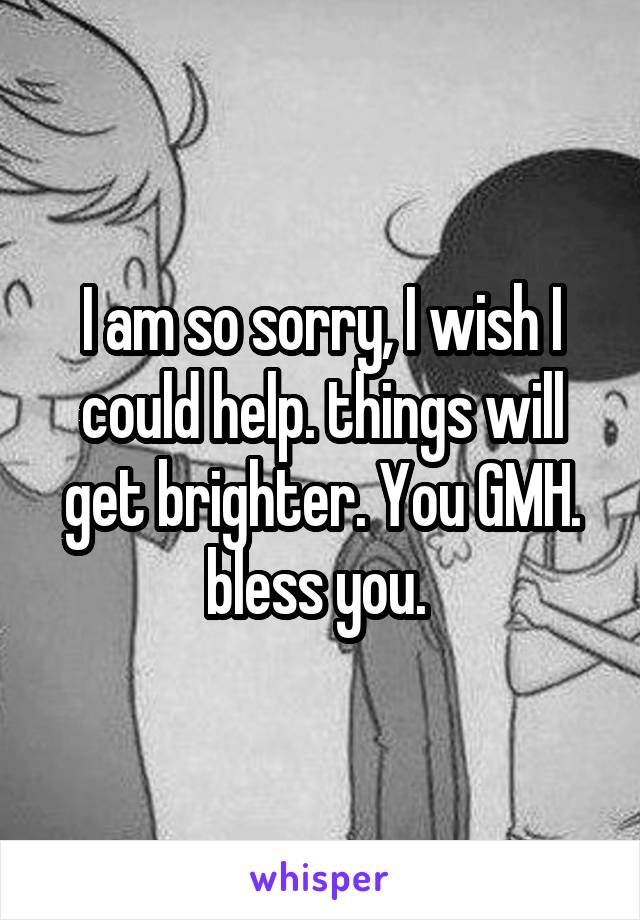 I am so sorry, I wish I could help. things will get brighter. You GMH. bless you. 