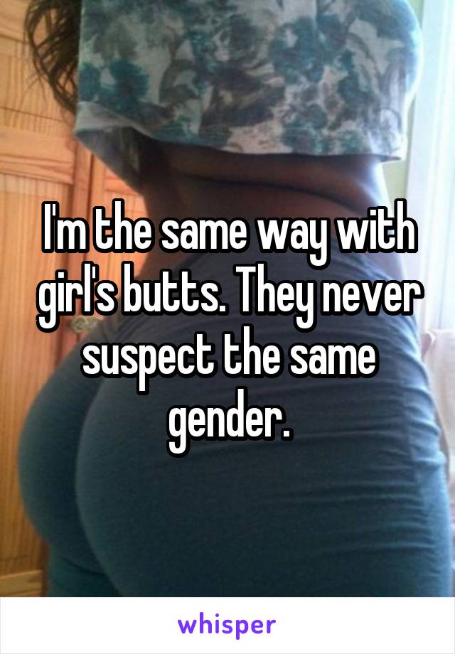 I'm the same way with girl's butts. They never suspect the same gender.