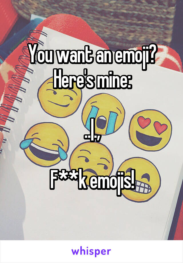 You want an emoji? Here's mine:

..|.,

F**k emojis!
