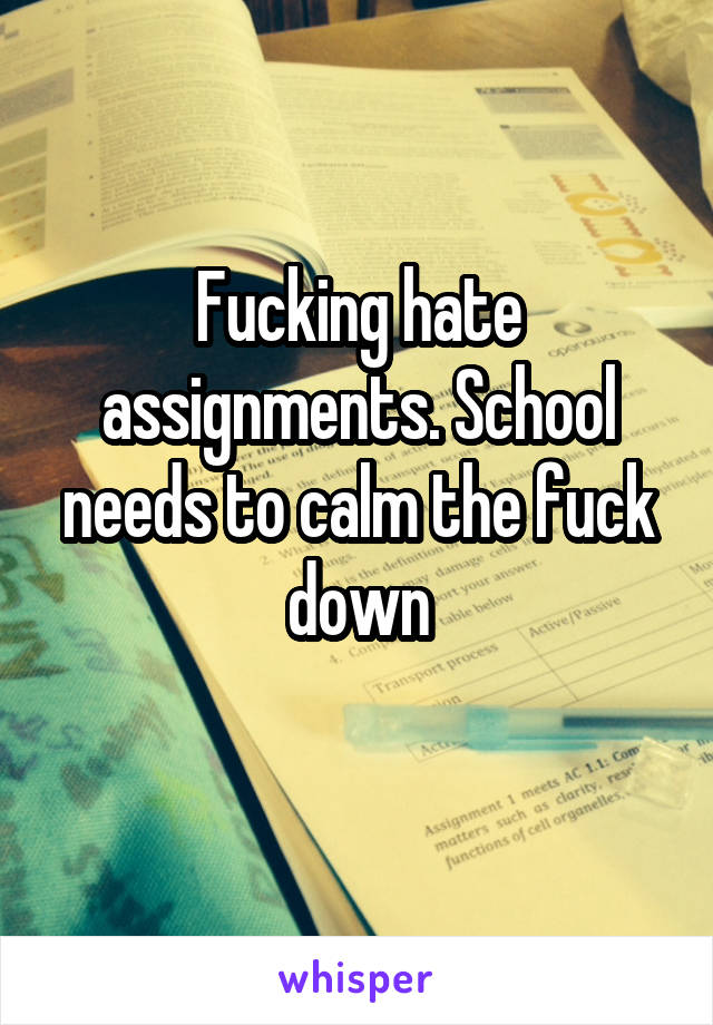 Fucking hate assignments. School needs to calm the fuck down
