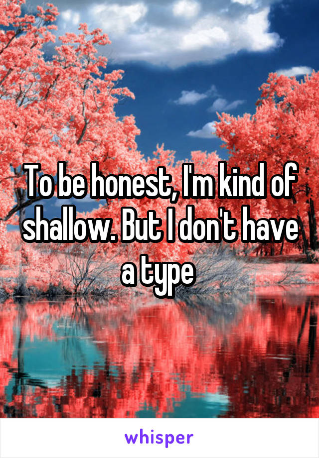 To be honest, I'm kind of shallow. But I don't have a type 