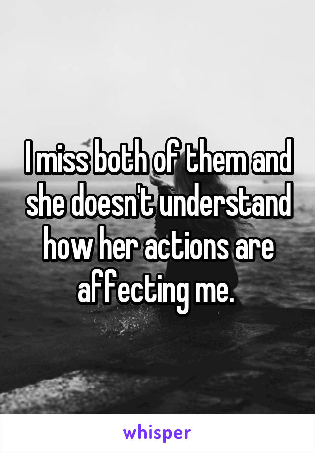 I miss both of them and she doesn't understand how her actions are affecting me. 